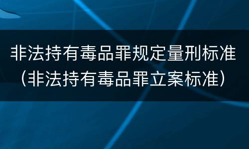 非法持有毒品罪规定量刑标准（非法持有毒品罪立案标准）