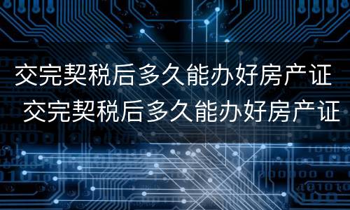 交完契税后多久能办好房产证 交完契税后多久能办好房产证啊