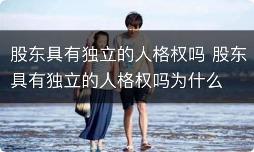 股东具有独立的人格权吗 股东具有独立的人格权吗为什么