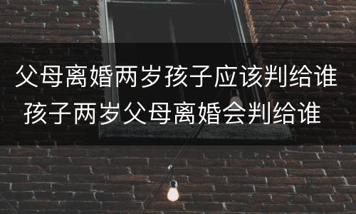 父母离婚两岁孩子应该判给谁 孩子两岁父母离婚会判给谁