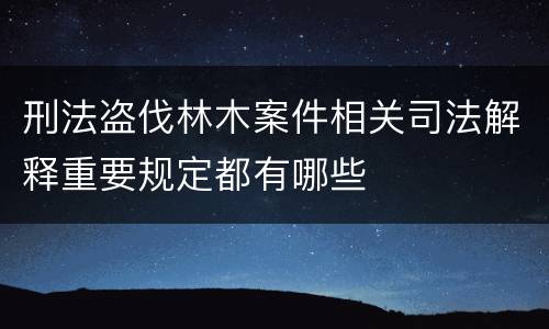 刑法盗伐林木案件相关司法解释重要规定都有哪些