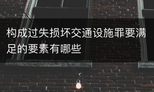 构成过失损坏交通设施罪要满足的要素有哪些