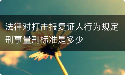 法律对打击报复证人行为规定刑事量刑标准是多少
