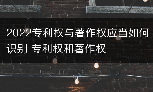 2022专利权与著作权应当如何识别 专利权和著作权