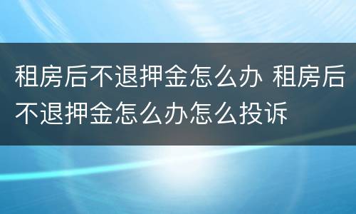 租房后不退押金怎么办 租房后不退押金怎么办怎么投诉