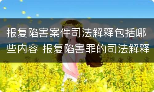报复陷害案件司法解释包括哪些内容 报复陷害罪的司法解释