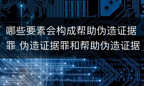 哪些要素会构成帮助伪造证据罪 伪造证据罪和帮助伪造证据罪
