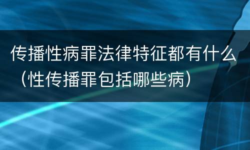 传播性病罪法律特征都有什么（性传播罪包括哪些病）