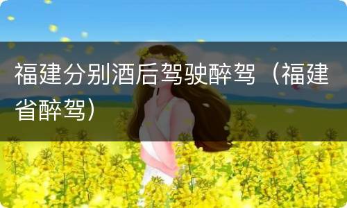 福建分别酒后驾驶醉驾（福建省醉驾）