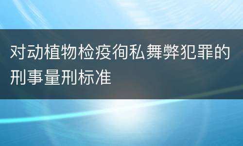 对动植物检疫徇私舞弊犯罪的刑事量刑标准