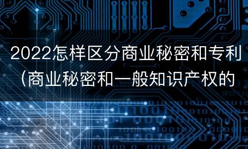 2022怎样区分商业秘密和专利（商业秘密和一般知识产权的区别）