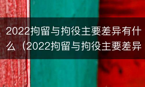 2022拘留与拘役主要差异有什么（2022拘留与拘役主要差异有什么关系）