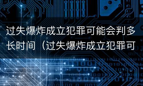 过失爆炸成立犯罪可能会判多长时间（过失爆炸成立犯罪可能会判多长时间呢）