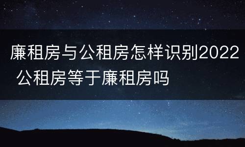 廉租房与公租房怎样识别2022 公租房等于廉租房吗