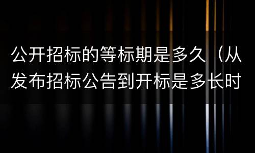 公开招标的等标期是多久（从发布招标公告到开标是多长时间）