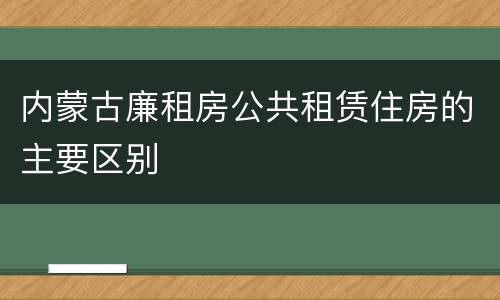 内蒙古廉租房公共租赁住房的主要区别