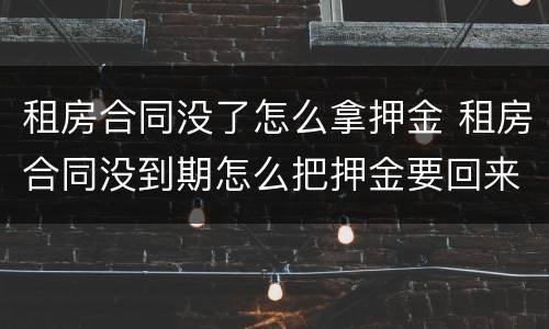 租房合同没了怎么拿押金 租房合同没到期怎么把押金要回来
