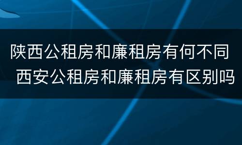 陕西公租房和廉租房有何不同 西安公租房和廉租房有区别吗