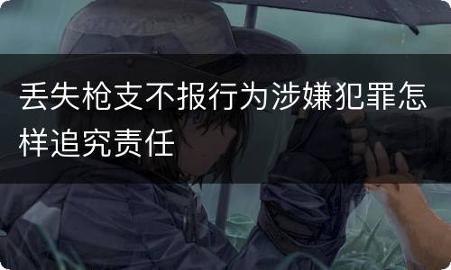 丢失枪支不报行为涉嫌犯罪怎样追究责任