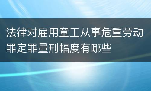 法律对雇用童工从事危重劳动罪定罪量刑幅度有哪些