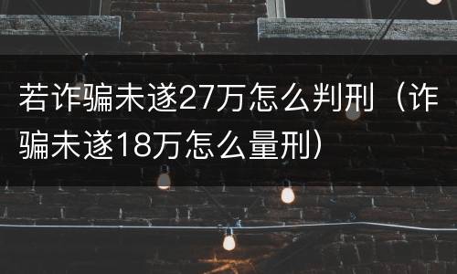 若诈骗未遂27万怎么判刑（诈骗未遂18万怎么量刑）