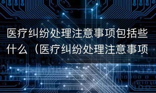 医疗纠纷处理注意事项包括些什么（医疗纠纷处理注意事项包括些什么）