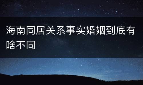 海南同居关系事实婚姻到底有啥不同