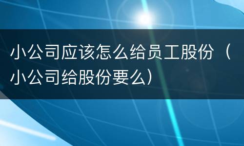 小公司应该怎么给员工股份（小公司给股份要么）