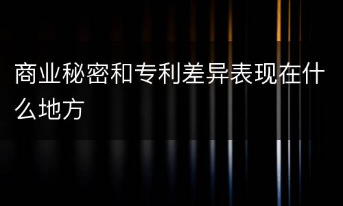 商业秘密和专利差异表现在什么地方