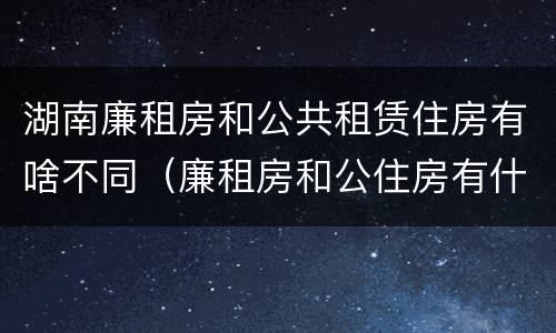 湖南廉租房和公共租赁住房有啥不同（廉租房和公住房有什么区别）