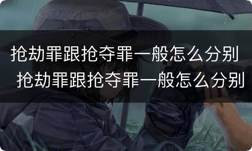 抢劫罪跟抢夺罪一般怎么分别 抢劫罪跟抢夺罪一般怎么分别判