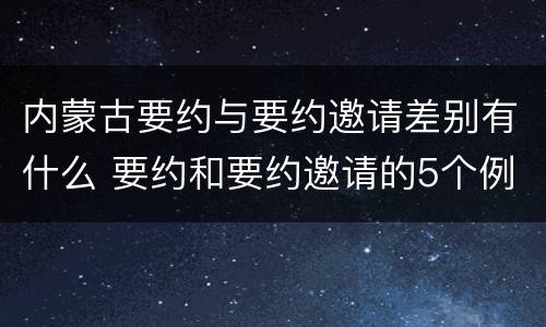 内蒙古要约与要约邀请差别有什么 要约和要约邀请的5个例子
