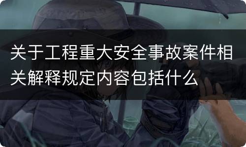 关于工程重大安全事故案件相关解释规定内容包括什么