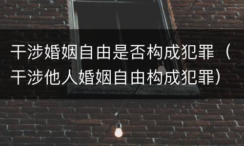干涉婚姻自由是否构成犯罪（干涉他人婚姻自由构成犯罪）