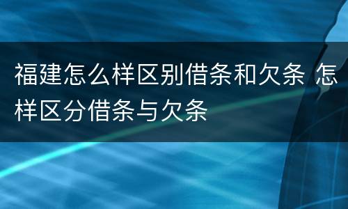 福建怎么样区别借条和欠条 怎样区分借条与欠条