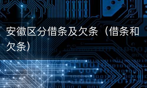 安徽区分借条及欠条（借条和欠条）