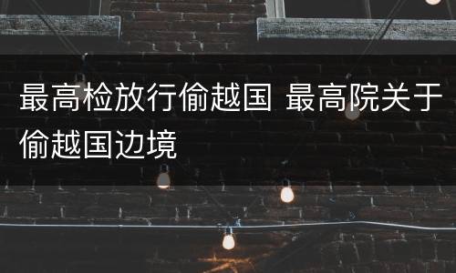最高检放行偷越国 最高院关于偷越国边境