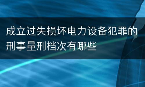 成立过失损坏电力设备犯罪的刑事量刑档次有哪些