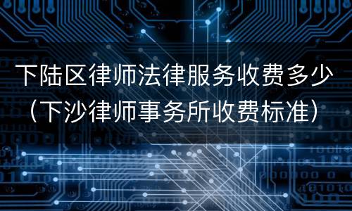 下陆区律师法律服务收费多少（下沙律师事务所收费标准）
