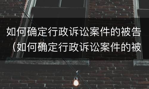 如何确定行政诉讼案件的被告（如何确定行政诉讼案件的被告人是谁）