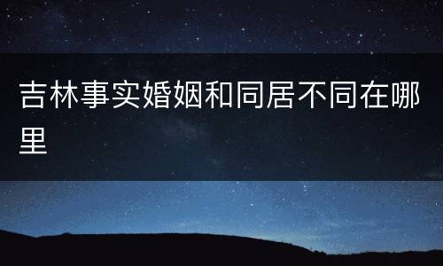 吉林事实婚姻和同居不同在哪里