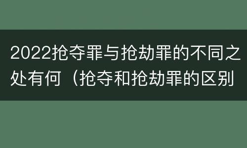 2022抢夺罪与抢劫罪的不同之处有何（抢夺和抢劫罪的区别）