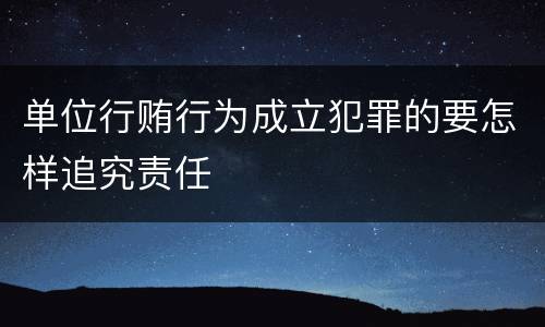 单位行贿行为成立犯罪的要怎样追究责任