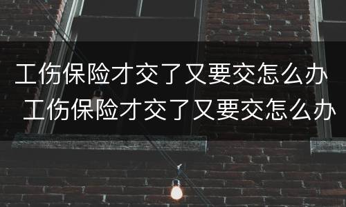 工伤保险才交了又要交怎么办 工伤保险才交了又要交怎么办呀