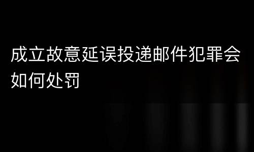 成立故意延误投递邮件犯罪会如何处罚