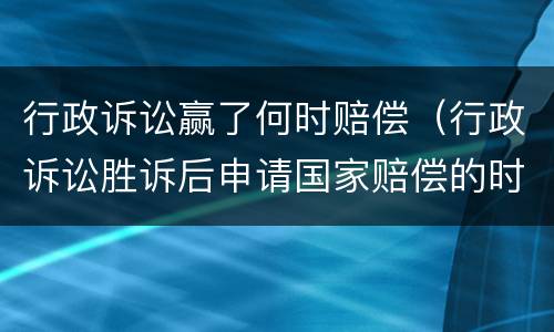 行政诉讼赢了何时赔偿（行政诉讼胜诉后申请国家赔偿的时效）