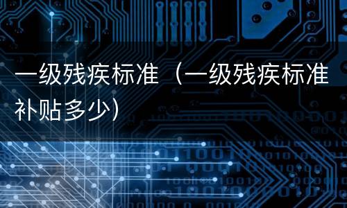 一级残疾标准（一级残疾标准补贴多少）