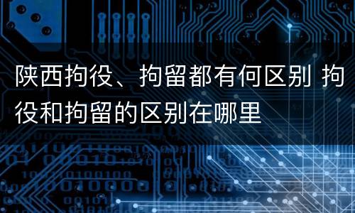 陕西拘役、拘留都有何区别 拘役和拘留的区别在哪里