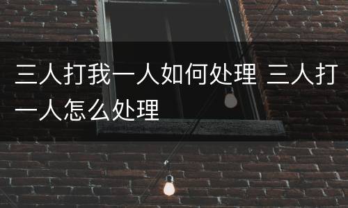 三人打我一人如何处理 三人打一人怎么处理
