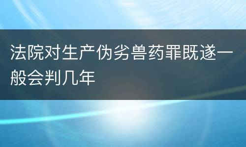 法院对生产伪劣兽药罪既遂一般会判几年
